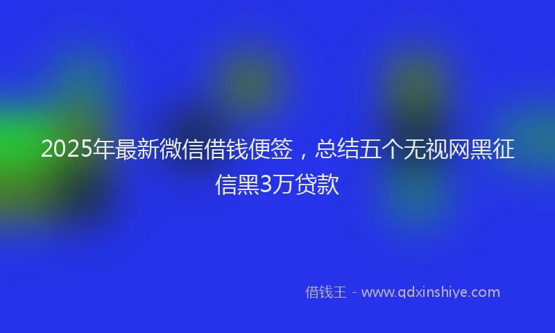 2025年最新微信借钱便签，总结五个无视网黑征信黑3万贷款