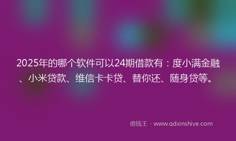 2025年的哪个软件可以24期借款有：度小满金融、小米贷款、维信卡卡贷、替你还、随身贷等。