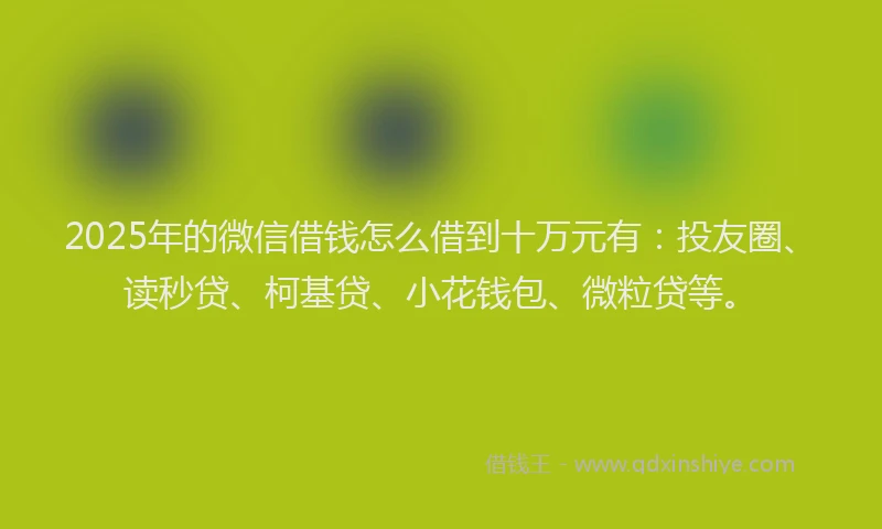 2025年的微信借钱怎么借到十万元有：投友圈、读秒贷、柯基贷、小花钱包、微粒贷等。
