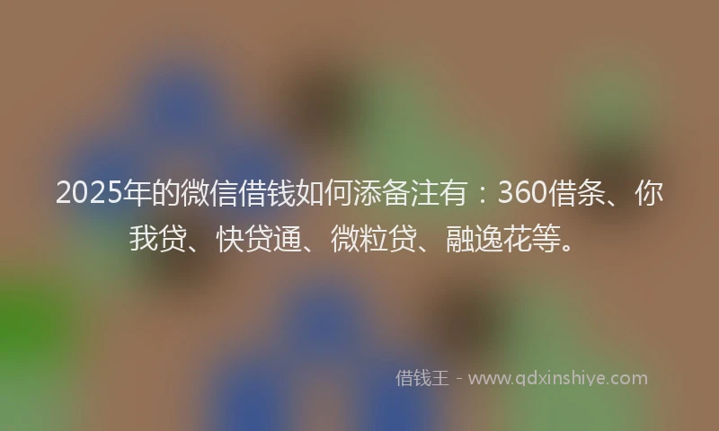 2025年的微信借钱如何添备注有：360借条、你我贷、快贷通、微粒贷、融逸花等。