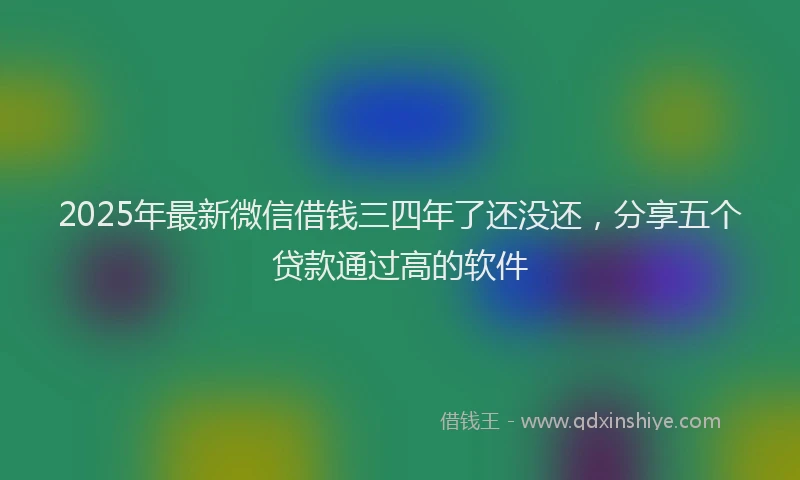2025年最新微信借钱三四年了还没还，分享五个贷款通过高的软件
