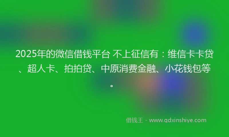 2025年的微信借钱平台 不上征信有：维信卡卡贷、超人卡、拍拍贷、中原消费金融、小花钱包等。