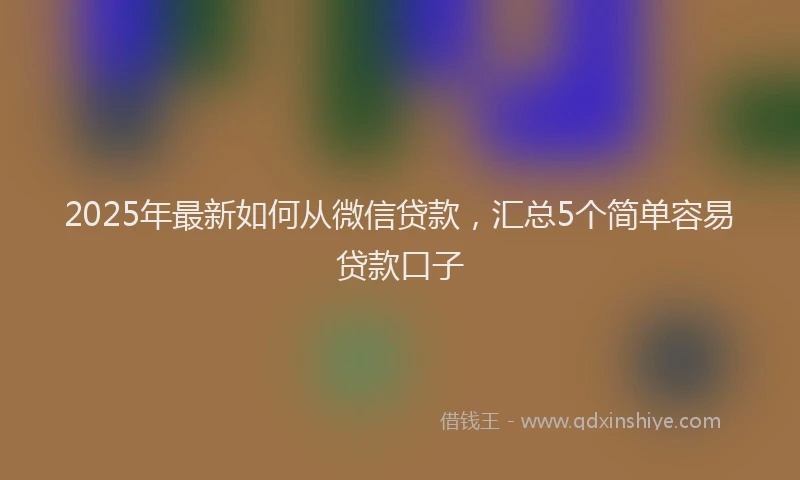 2025年最新如何从微信贷款，汇总5个简单容易贷款口子