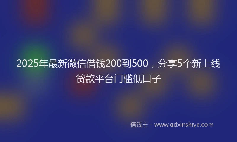 2025年最新微信借钱200到500，分享5个新上线贷款平台门槛低口子
