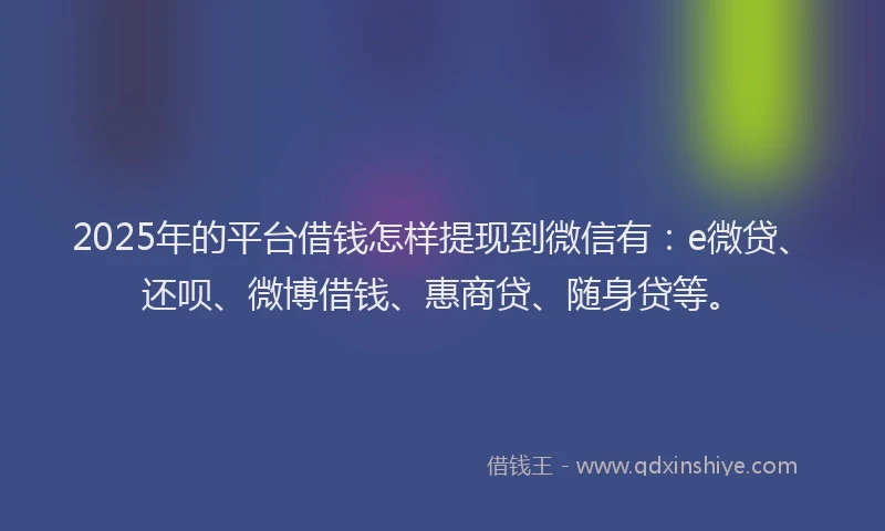 2025年的平台借钱怎样提现到微信有：e微贷、还呗、微博借钱、惠商贷、随身贷等。