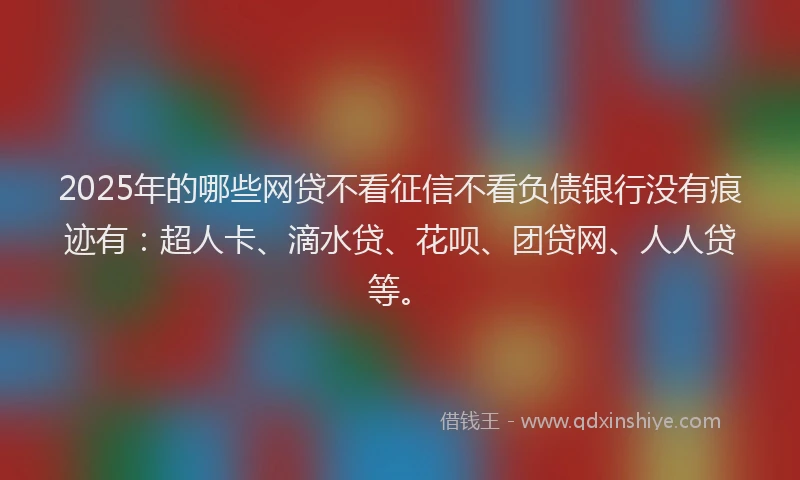 2025年的哪些网贷不看征信不看负债银行没有痕迹有：超人卡、滴水贷、花呗、团贷网、人人贷等。