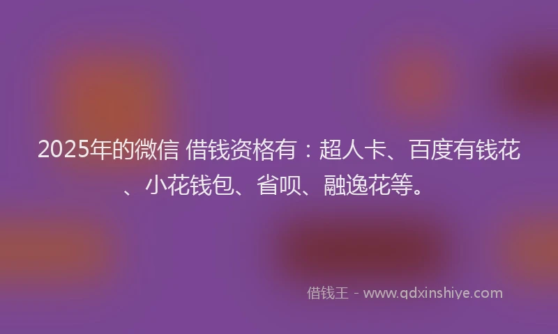 2025年的微信 借钱资格有：超人卡、百度有钱花、小花钱包、省呗、融逸花等。