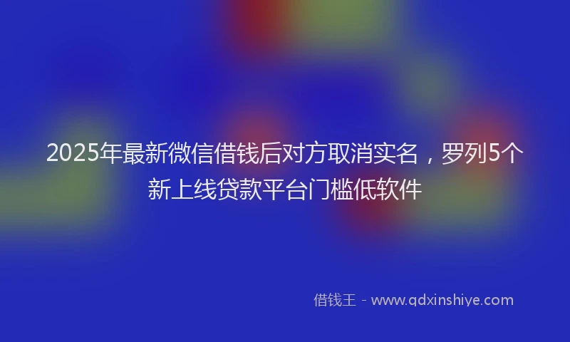 2025年最新微信借钱后对方取消实名，罗列5个新上线贷款平台门槛低软件
