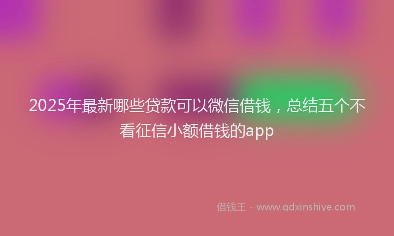 2025年最新哪些贷款可以微信借钱，总结五个不看征信小额借钱的app
