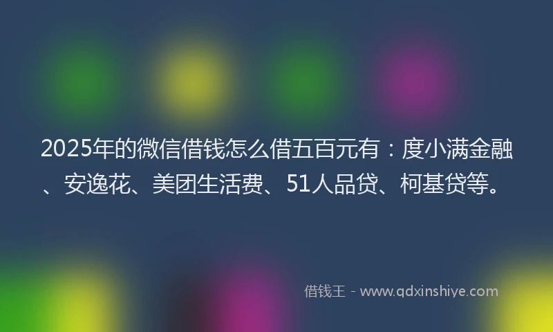 2025年的微信借钱怎么借五百元有：度小满金融、安逸花、美团生活费、51人品贷、柯基贷等。