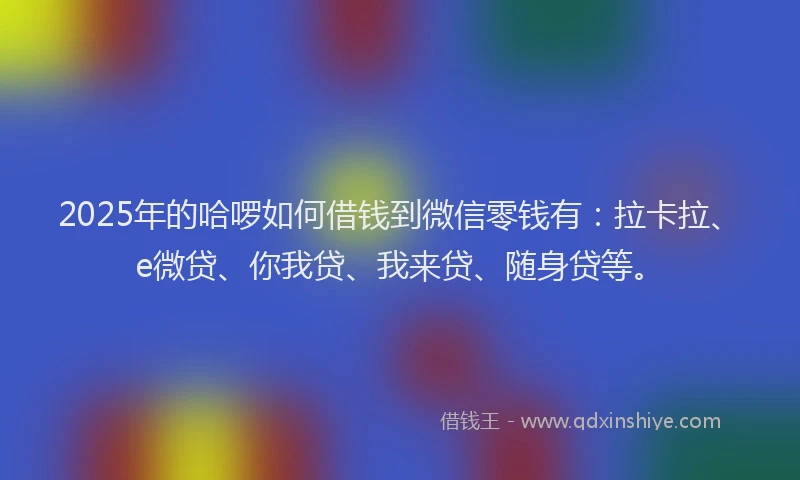 2025年的哈啰如何借钱到微信零钱有：拉卡拉、e微贷、你我贷、我来贷、随身贷等。