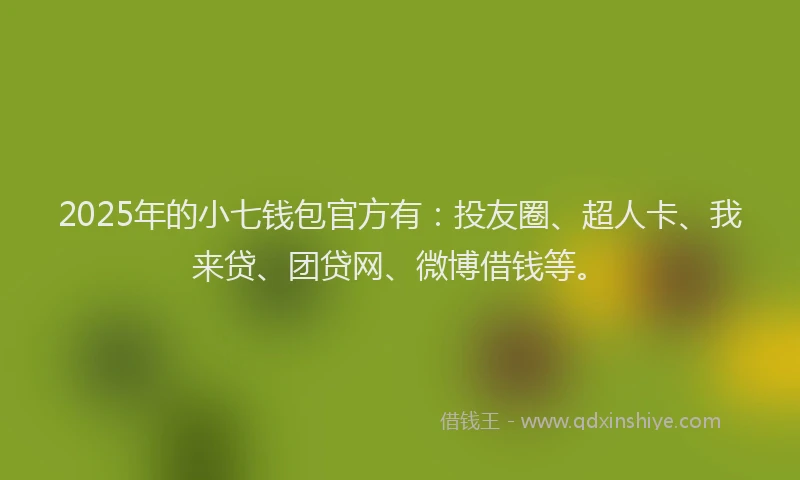 2025年的小七钱包官方有：投友圈、超人卡、我来贷、团贷网、微博借钱等。