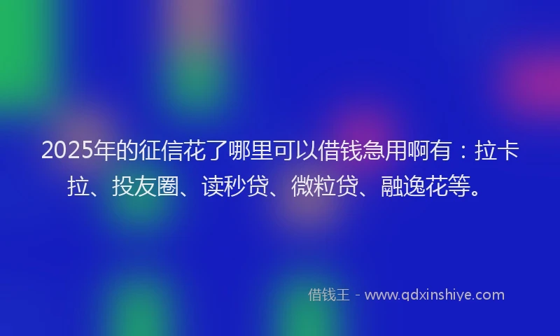 2025年的征信花了哪里可以借钱急用啊有：拉卡拉、投友圈、读秒贷、微粒贷、融逸花等。