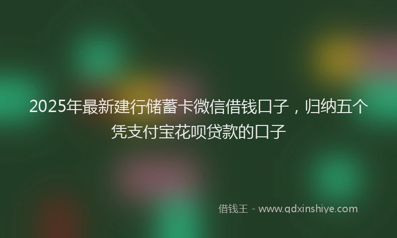 2025年最新建行储蓄卡微信借钱口子，归纳五个凭支付宝花呗贷款的口子