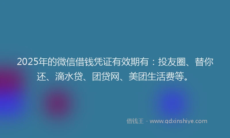 2025年的微信借钱凭证有效期有：投友圈、替你还、滴水贷、团贷网、美团生活费等。