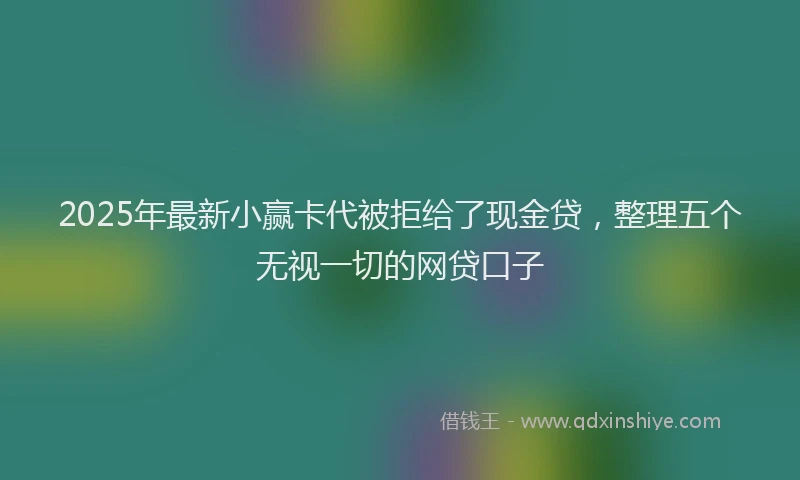 2025年最新小赢卡代被拒给了现金贷，整理五个无视一切的网贷口子