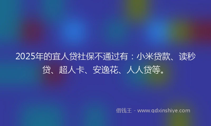 2025年的宜人贷社保不通过有：小米贷款、读秒贷、超人卡、安逸花、人人贷等。