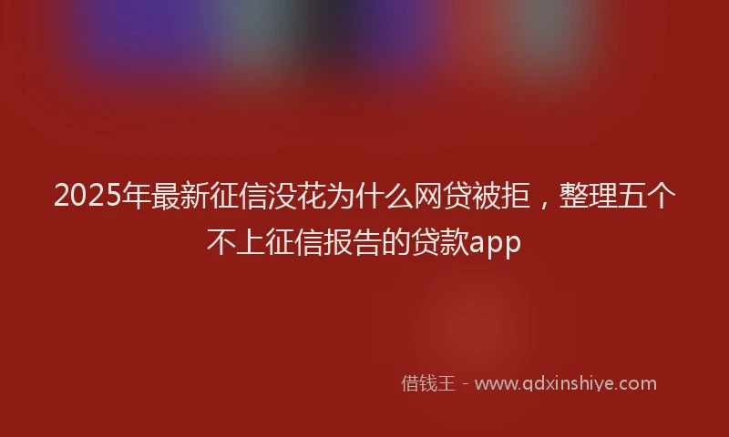 2025年最新征信没花为什么网贷被拒，整理五个不上征信报告的贷款app