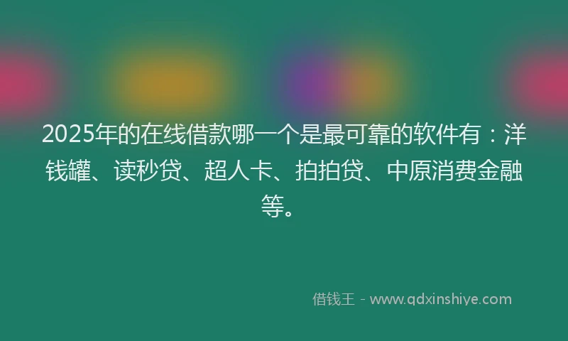 2025年的在线借款哪一个是最可靠的软件有：洋钱罐、读秒贷、超人卡、拍拍贷、中原消费金融等。