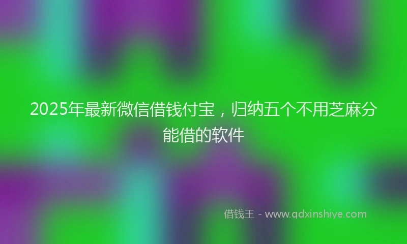 2025年最新微信借钱付宝，归纳五个不用芝麻分能借的软件