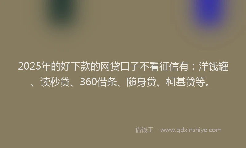 2025年的好下款的网贷口子不看征信有：洋钱罐、读秒贷、360借条、随身贷、柯基贷等。
