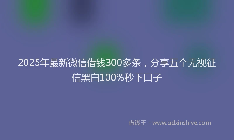 2025年最新微信借钱300多条，分享五个无视征信黑白100%秒下口子