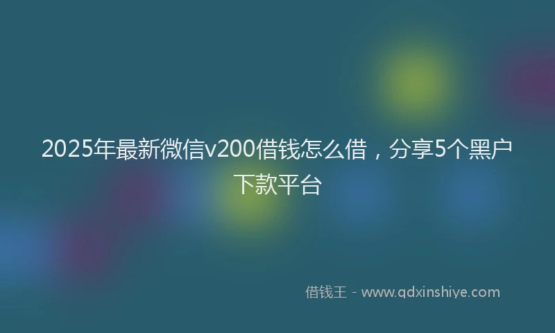 2025年最新微信v200借钱怎么借，分享5个黑户下款平台