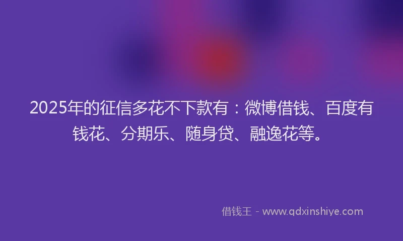 2025年的征信多花不下款有：微博借钱、百度有钱花、分期乐、随身贷、融逸花等。