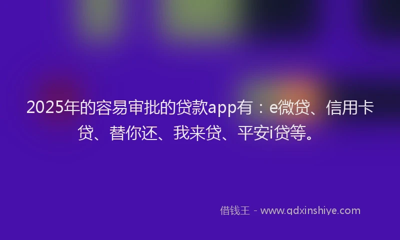 2025年的容易审批的贷款app有：e微贷、信用卡贷、替你还、我来贷、平安i贷等。