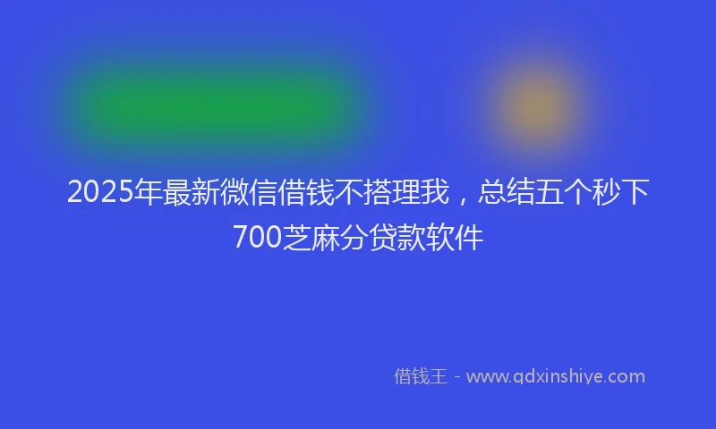 2025年最新微信借钱不搭理我，总结五个秒下700芝麻分贷款软件