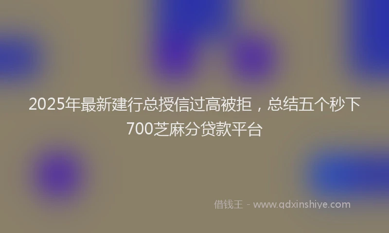 2025年最新建行总授信过高被拒，总结五个秒下700芝麻分贷款平台