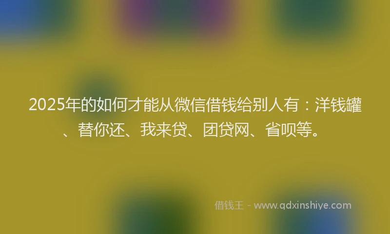 2025年的如何才能从微信借钱给别人有：洋钱罐、替你还、我来贷、团贷网、省呗等。