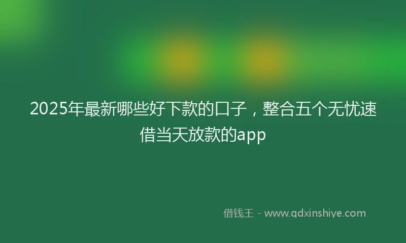 2025年最新哪些好下款的口子，整合五个无忧速借当天放款的app