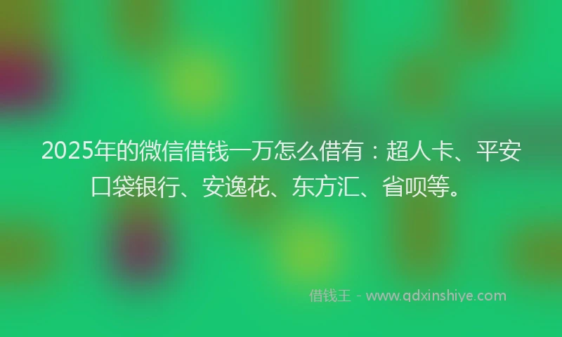 2025年的微信借钱一万怎么借有：超人卡、平安口袋银行、安逸花、东方汇、省呗等。