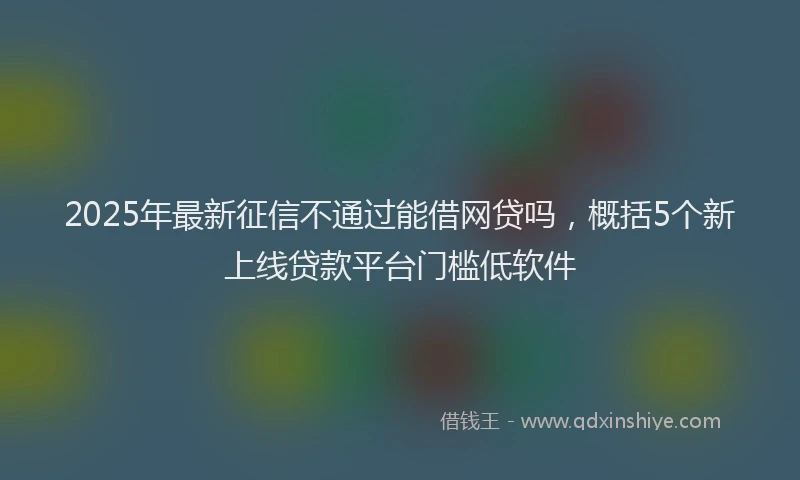 2025年最新征信不通过能借网贷吗，概括5个新上线贷款平台门槛低软件