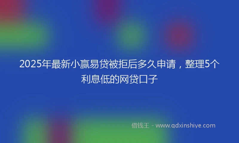 2025年最新小赢易贷被拒后多久申请，整理5个利息低的网贷口子