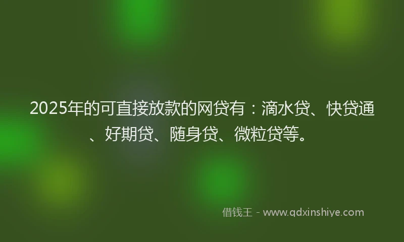 2025年的可直接放款的网贷有：滴水贷、快贷通、好期贷、随身贷、微粒贷等。