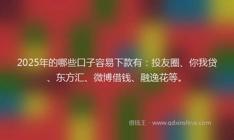 2025年的哪些口子容易下款有：投友圈、你我贷、东方汇、微博借钱、融逸花等。