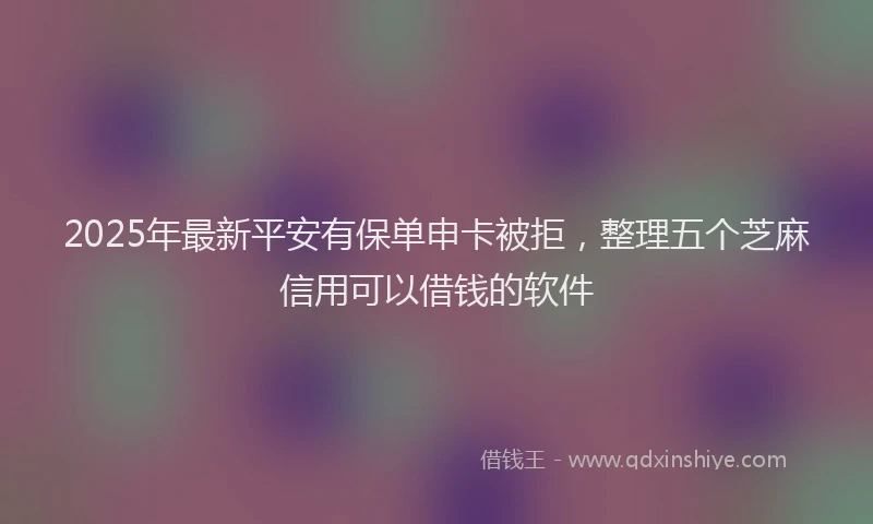 2025年最新平安有保单申卡被拒，整理五个芝麻信用可以借钱的软件