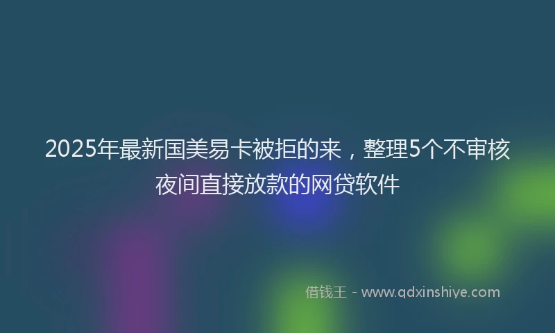 2025年最新国美易卡被拒的来，整理5个不审核夜间直接放款的网贷软件