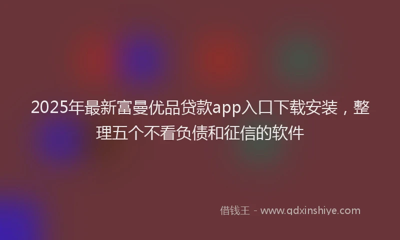 2025年最新富曼优品贷款app入口下载安装，整理五个不看负债和征信的软件