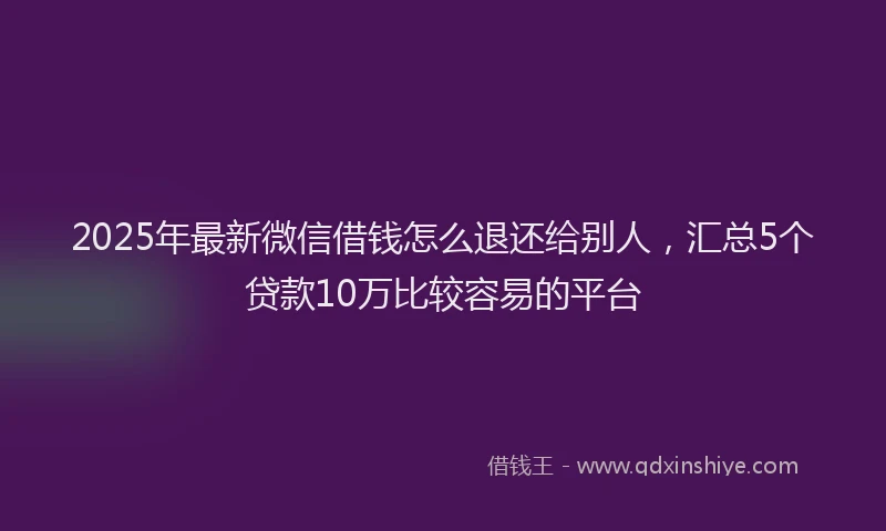 2025年最新微信借钱怎么退还给别人，汇总5个贷款10万比较容易的平台