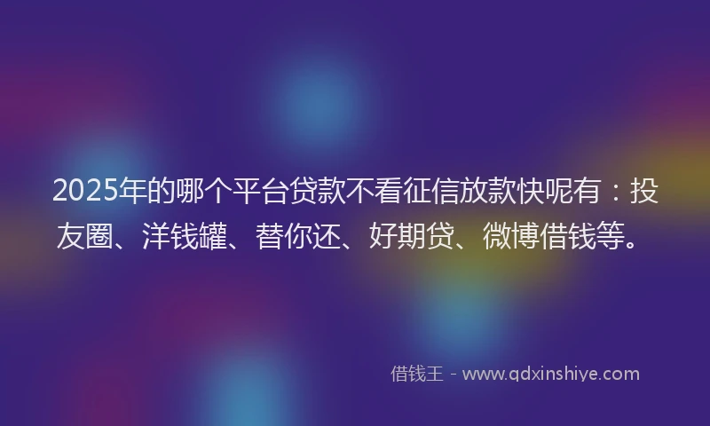 2025年的哪个平台贷款不看征信放款快呢有：投友圈、洋钱罐、替你还、好期贷、微博借钱等。