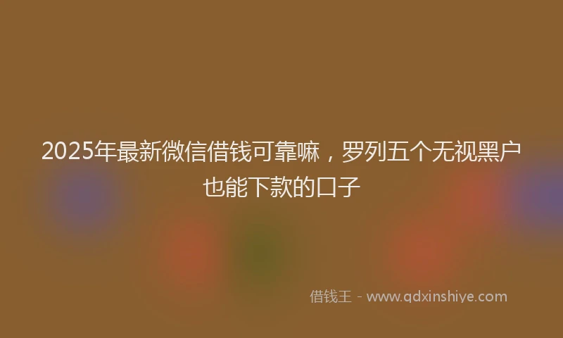 2025年最新微信借钱可靠嘛，罗列五个无视黑户也能下款的口子