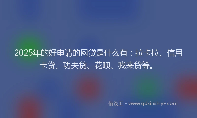 2025年的好申请的网贷是什么有：拉卡拉、信用卡贷、功夫贷、花呗、我来贷等。