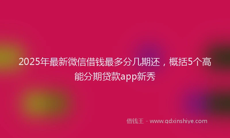 2025年最新微信借钱最多分几期还，概括5个高能分期贷款app新秀
