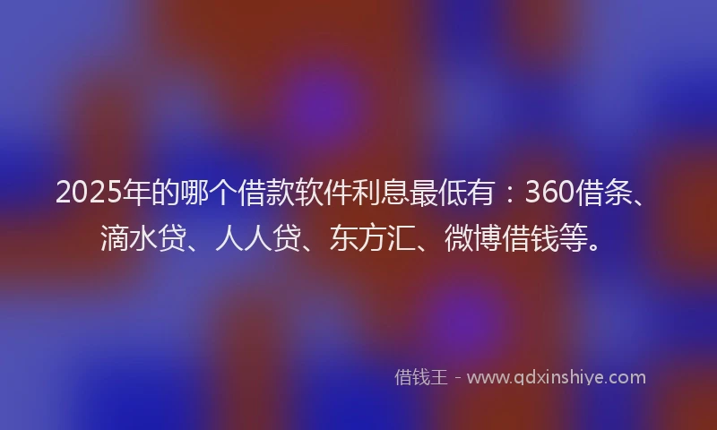 2025年的哪个借款软件利息最低有：360借条、滴水贷、人人贷、东方汇、微博借钱等。