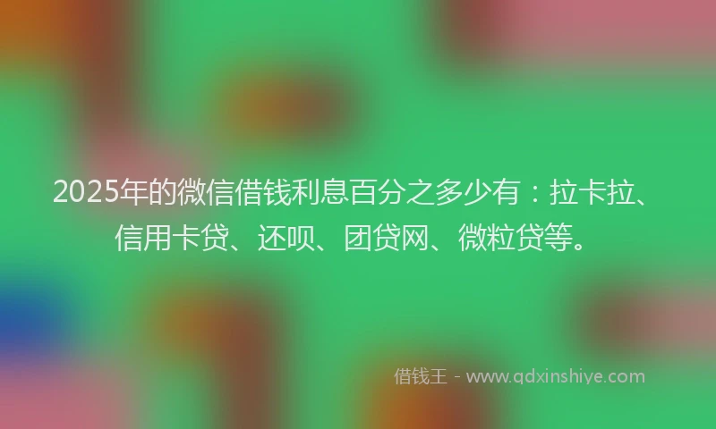 2025年的微信借钱利息百分之多少有：拉卡拉、信用卡贷、还呗、团贷网、微粒贷等。