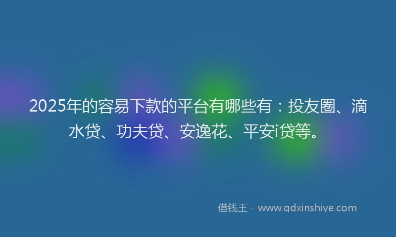 2025年的容易下款的平台有哪些有：投友圈、滴水贷、功夫贷、安逸花、平安i贷等。