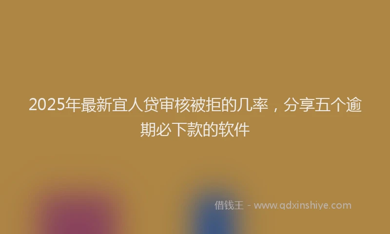 2025年最新宜人贷审核被拒的几率，分享五个逾期必下款的软件